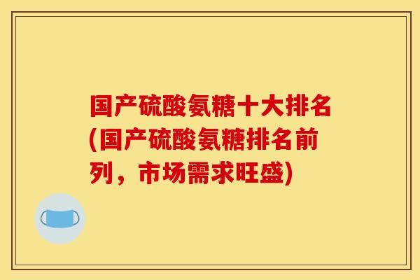 国产硫酸氨糖十大排名(国产硫酸氨糖排名前列，市场需求旺盛)