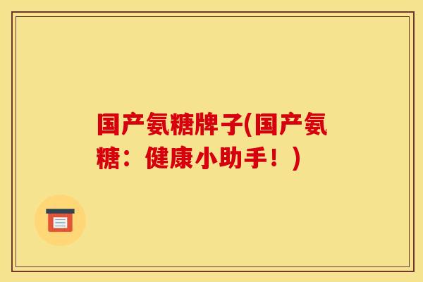 国产氨糖牌子(国产氨糖：健康小助手！)