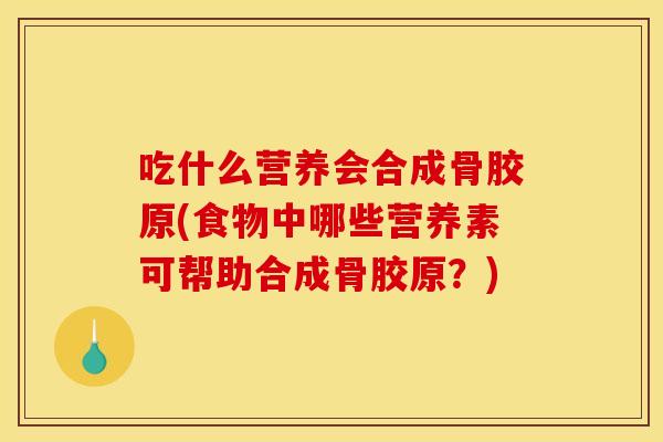 吃什么营养会合成骨胶原(食物中哪些营养素可帮助合成骨胶原？)