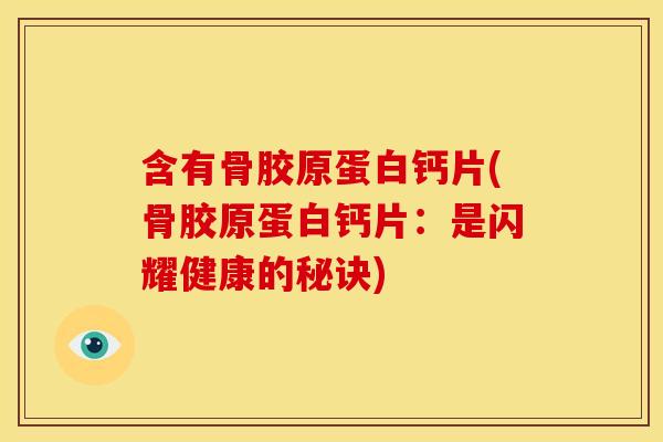 含有骨胶原蛋白钙片(骨胶原蛋白钙片：是闪耀健康的秘诀)