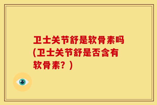卫士关节舒是软骨素吗(卫士关节舒是否含有软骨素？)