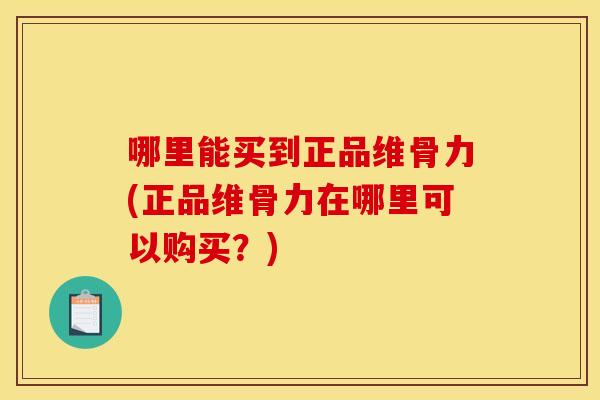 哪里能买到正品维骨力(正品维骨力在哪里可以购买？)