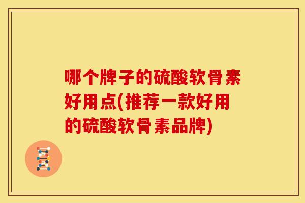 哪个牌子的硫酸软骨素好用点(推荐一款好用的硫酸软骨素品牌)