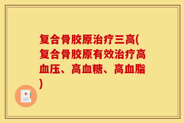 复合骨胶原治疗三高(复合骨胶原有效治疗高血压、高血糖、高血脂)