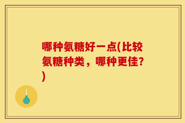 哪种氨糖好一点(比较氨糖种类，哪种更佳？)