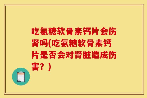 吃氨糖软骨素钙片会伤肾吗(吃氨糖软骨素钙片是否会对肾脏造成伤害？)