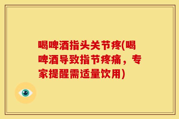 喝啤酒指头关节疼(喝啤酒导致指节疼痛，专家提醒需适量饮用)