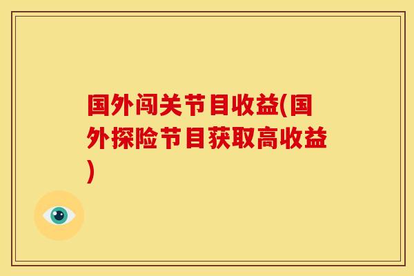 国外闯关节目收益(国外探险节目获取高收益)