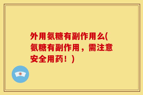 外用氨糖有副作用么(氨糖有副作用，需注意安全用药！)