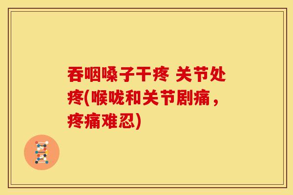 吞咽嗓子干疼 关节处疼(喉咙和关节剧痛，疼痛难忍)