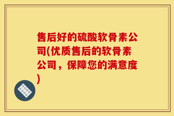 售后好的硫酸软骨素公司(优质售后的软骨素公司，保障您的满意度)