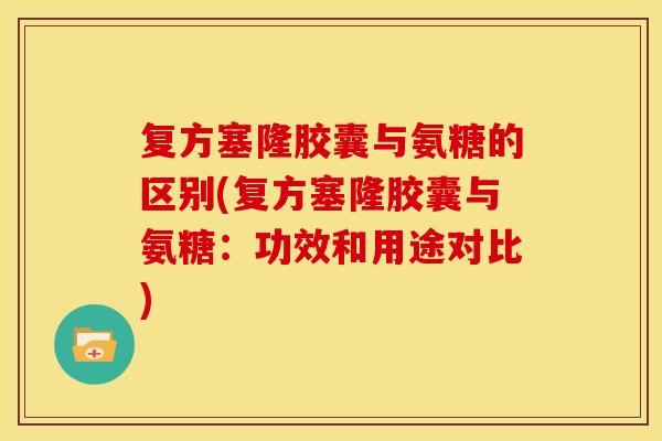 复方塞隆胶囊与氨糖的区别(复方塞隆胶囊与氨糖：功效和用途对比)