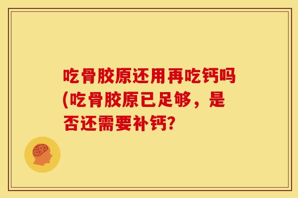 吃骨胶原还用再吃钙吗(吃骨胶原已足够，是否还需要补钙？