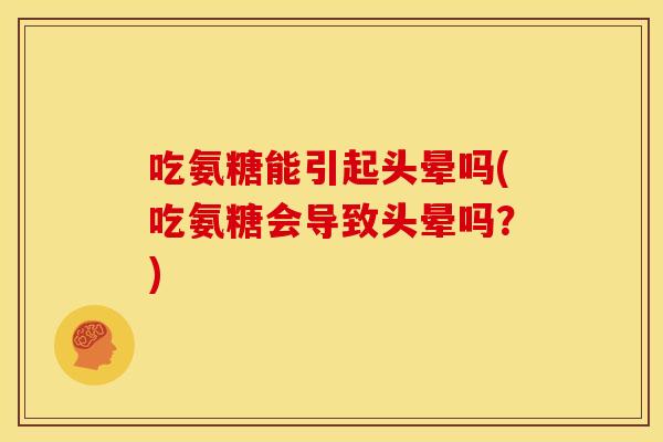 吃氨糖能引起头晕吗(吃氨糖会导致头晕吗？)