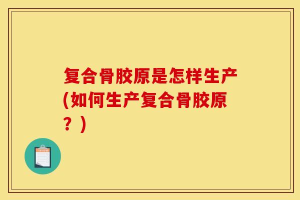 复合骨胶原是怎样生产(如何生产复合骨胶原？)