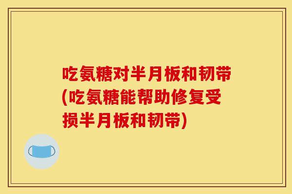 吃氨糖对半月板和韧带(吃氨糖能帮助修复受损半月板和韧带)