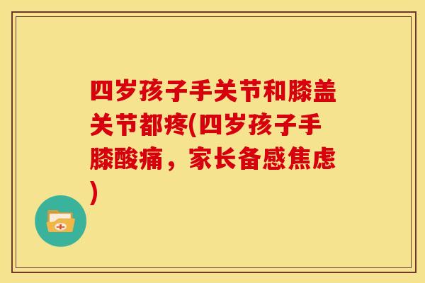 四岁孩子手关节和膝盖关节都疼(四岁孩子手膝酸痛，家长备感焦虑)