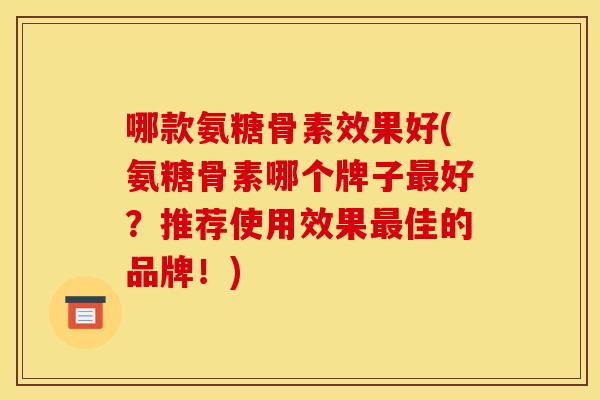 哪款氨糖骨素效果好(氨糖骨素哪个牌子最好？推荐使用效果最佳的品牌！)