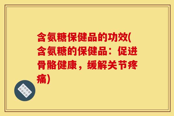 含氨糖保健品的功效(含氨糖的保健品：促进骨骼健康，缓解关节疼痛)