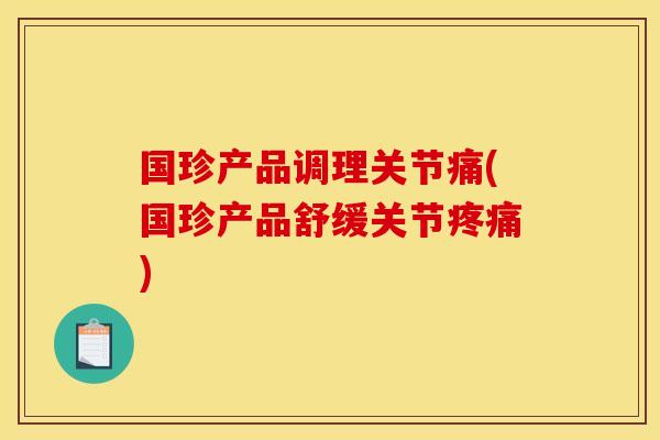国珍产品调理关节痛(国珍产品舒缓关节疼痛)