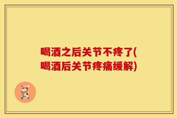 喝酒之后关节不疼了(喝酒后关节疼痛缓解)