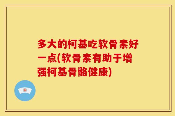 多大的柯基吃软骨素好一点(软骨素有助于增强柯基骨骼健康)