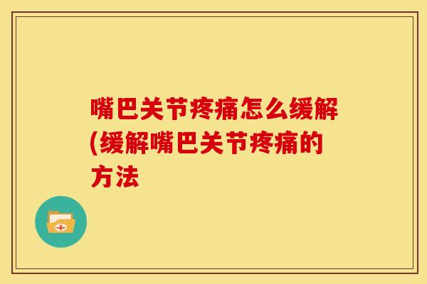 嘴巴关节疼痛怎么缓解(缓解嘴巴关节疼痛的方法