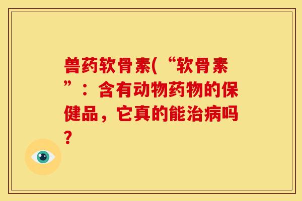 兽药软骨素(“软骨素”：含有动物药物的保健品，它真的能治病吗？