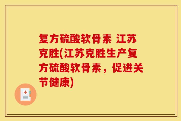 复方硫酸软骨素 江苏克胜(江苏克胜生产复方硫酸软骨素，促进关节健康)