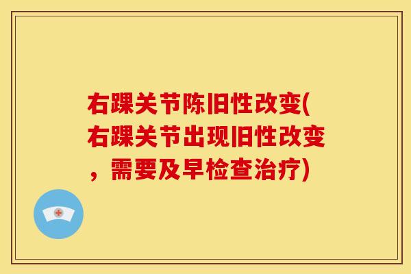 右踝关节陈旧性改变(右踝关节出现旧性改变，需要及早检查治疗)