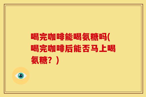 喝完咖啡能喝氨糖吗(喝完咖啡后能否马上喝氨糖？)