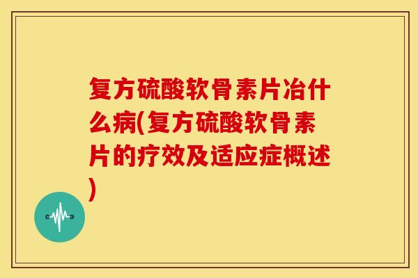复方硫酸软骨素片冶什么病(复方硫酸软骨素片的疗效及适应症概述)