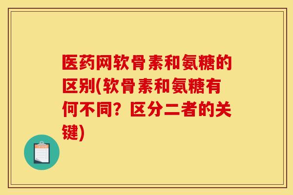医药网软骨素和氨糖的区别(软骨素和氨糖有何不同？区分二者的关键)