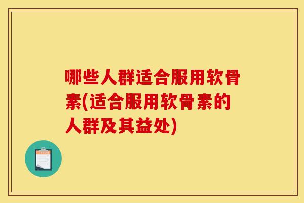 哪些人群适合服用软骨素(适合服用软骨素的人群及其益处)