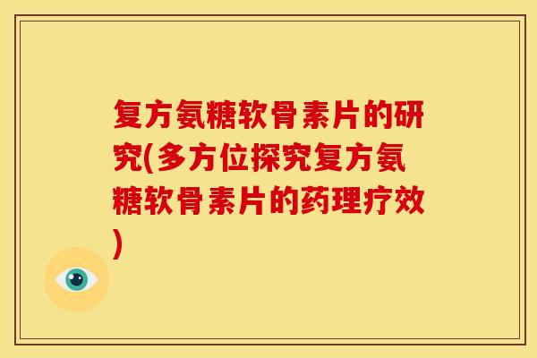 复方氨糖软骨素片的研究(多方位探究复方氨糖软骨素片的药理疗效)