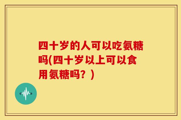 四十岁的人可以吃氨糖吗(四十岁以上可以食用氨糖吗？)