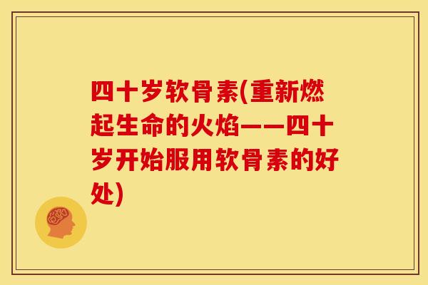 四十岁软骨素(重新燃起生命的火焰——四十岁开始服用软骨素的好处)