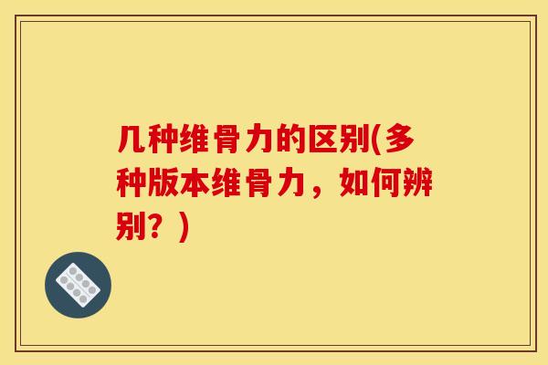 几种维骨力的区别(多种版本维骨力，如何辨别？)