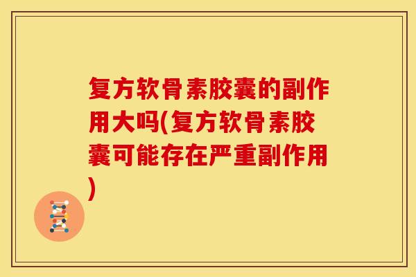 复方软骨素胶囊的副作用大吗(复方软骨素胶囊可能存在严重副作用)