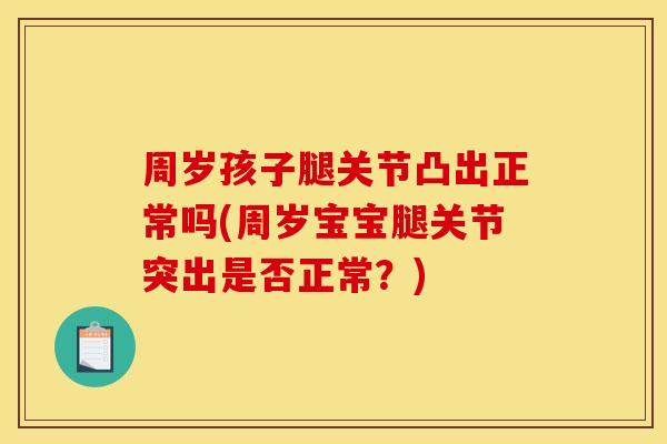 周岁孩子腿关节凸出正常吗(周岁宝宝腿关节突出是否正常？)