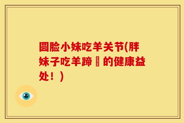 圆脸小妹吃羊关节(胖妹子吃羊蹄髈的健康益处！)