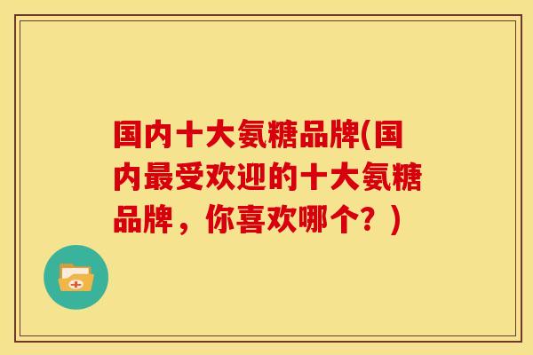 国内十大氨糖品牌(国内最受欢迎的十大氨糖品牌，你喜欢哪个？)