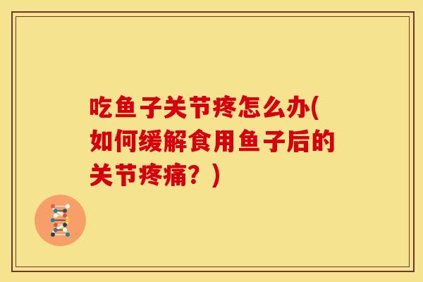 吃鱼子关节疼怎么办(如何缓解食用鱼子后的关节疼痛？)