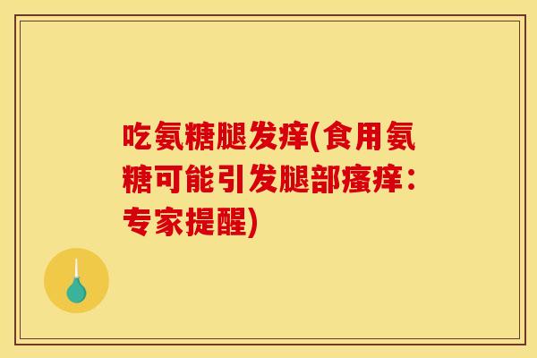 吃氨糖腿发痒(食用氨糖可能引发腿部瘙痒：专家提醒)