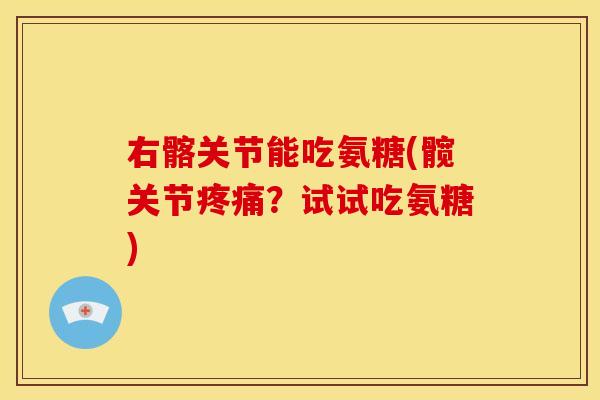右髂关节能吃氨糖(髋关节疼痛？试试吃氨糖)