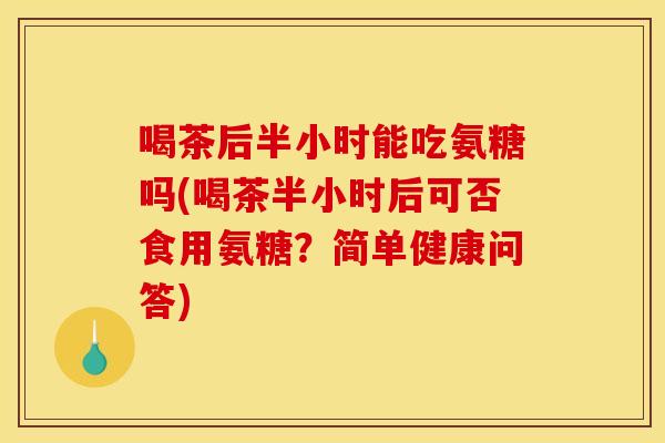 喝茶后半小时能吃氨糖吗(喝茶半小时后可否食用氨糖？简单健康问答)