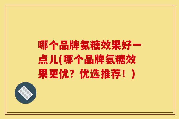 哪个品牌氨糖效果好一点儿(哪个品牌氨糖效果更优？优选推荐！)