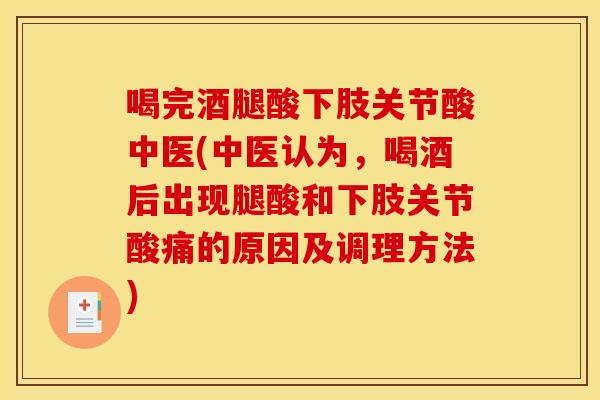 喝完酒腿酸下肢关节酸中医(中医认为,喝酒后出现腿酸和下肢关节酸痛的原因及调理方法)-第1张图片-关节骑士 喝完酒腿酸下肢关节酸中医(中医认为,喝酒后出现腿酸和下肢关节酸痛的原因及调理方法)-第1张图片-关节骑士