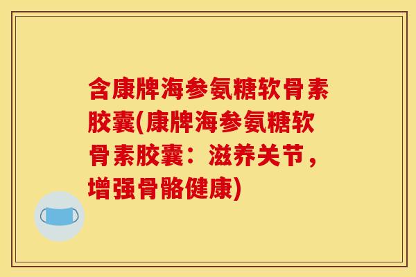 含康牌海参氨糖软骨素胶囊(康牌海参氨糖软骨素胶囊：滋养关节，增强骨骼健康)