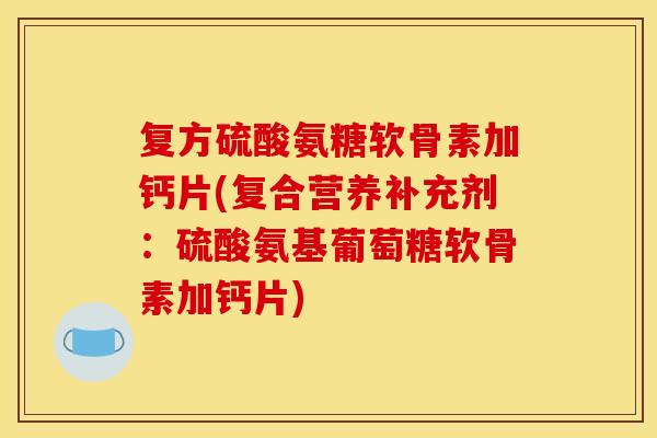 复方硫酸氨糖软骨素加钙片(复合营养补充剂：硫酸氨基葡萄糖软骨素加钙片)
